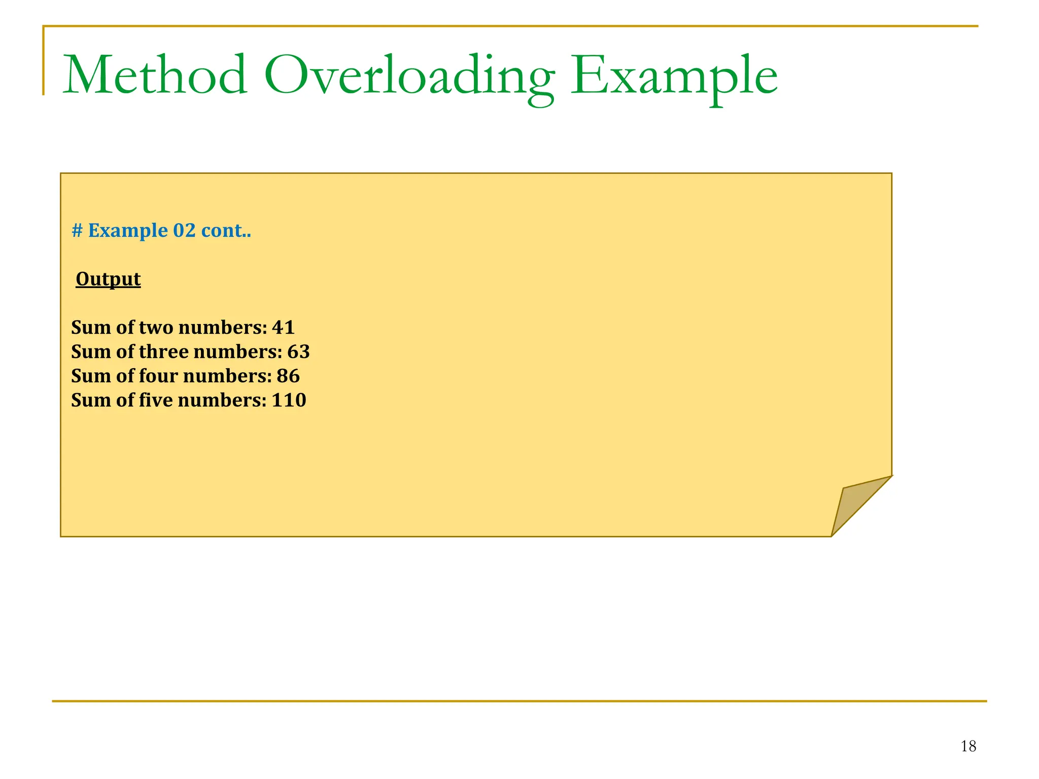 Method Overloading Example
18
# Example 02 cont..
Output
Sum of two numbers: 41
Sum of three numbers: 63
Sum of four numbers: 86
Sum of five numbers: 110
 