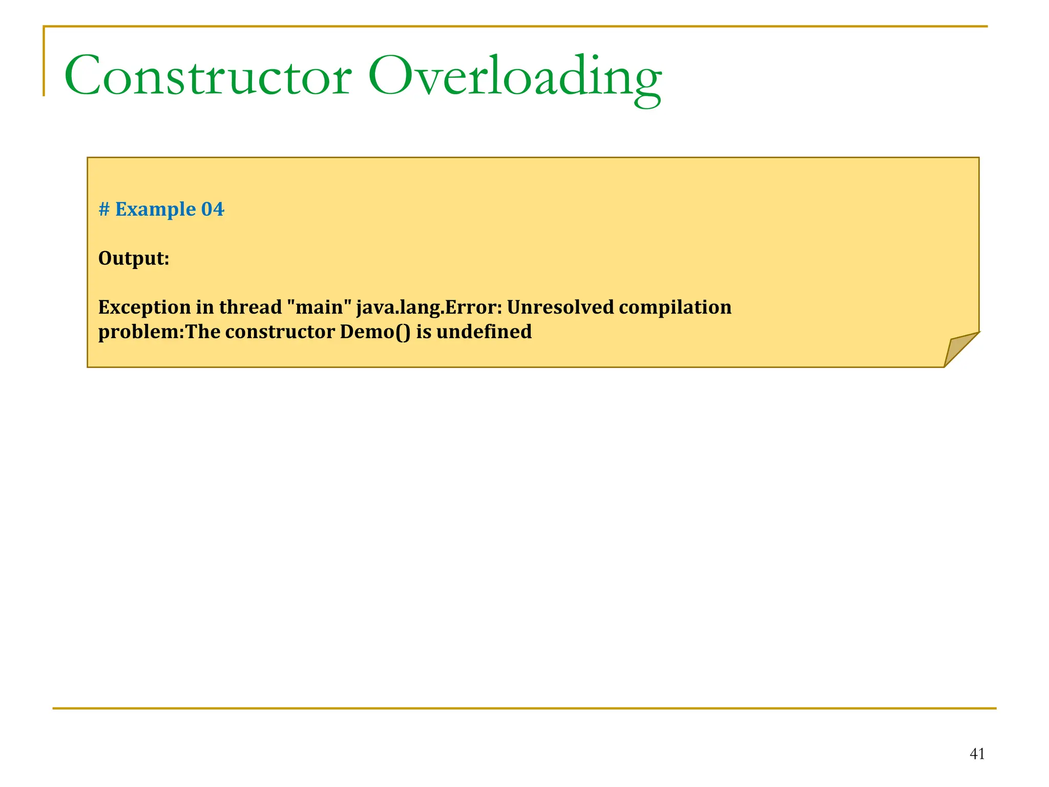 Constructor Overloading
41
# Example 04
Output:
Exception in thread "main" java.lang.Error: Unresolved compilation
problem:The constructor Demo() is undefined
 