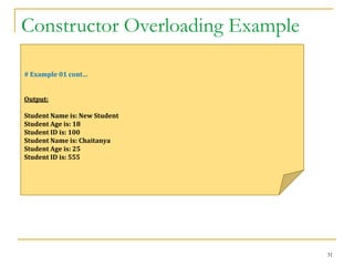 Constructor Overloading Example
31
# Example 01 cont…
Output:
Student Name is: New Student
Student Age is: 18
Student ID is: 100
Student Name is: Chaitanya
Student Age is: 25
Student ID is: 555
 