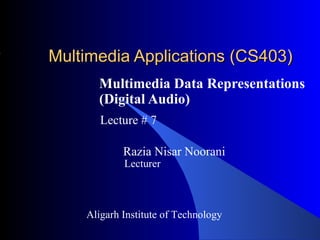Multimedia Applications (CS403)
      Multimedia Data Representations
      (Digital Audio)
       Lecture # 7

            Razia Nisar Noorani
            Lecturer



    Aligarh Institute of Technology
 