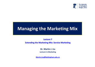 Managing the Marketing Mix
                     Lecture 7
   Extending the Marketing Mix: Service Marketing

                  Dr. Martin J. Liu
                 Lecturer in Marketing

             Martin.Liu@Nottingham.edu.cn
 