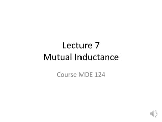 Lecture 7
Mutual Inductance
Course MDE 124
 