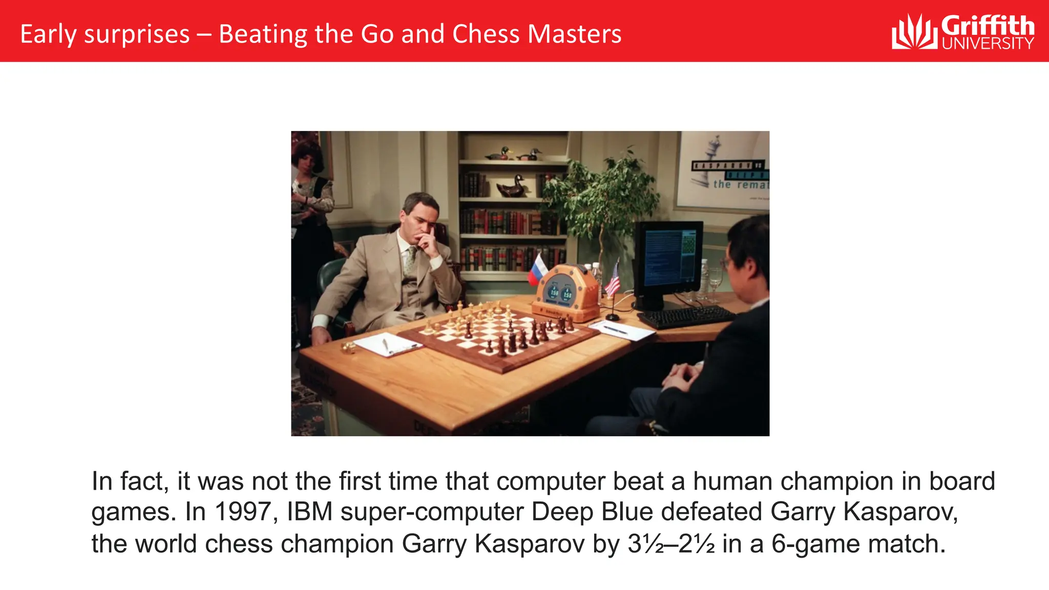 Early surprises – Beating the Go and Chess Masters In fact, it was not the first time that computer beat a human champion in board games. In 1997, IBM super-computer Deep Blue defeated Garry Kasparov, the world chess champion Garry Kasparov by 3½–2½ in a 6-game match. 
