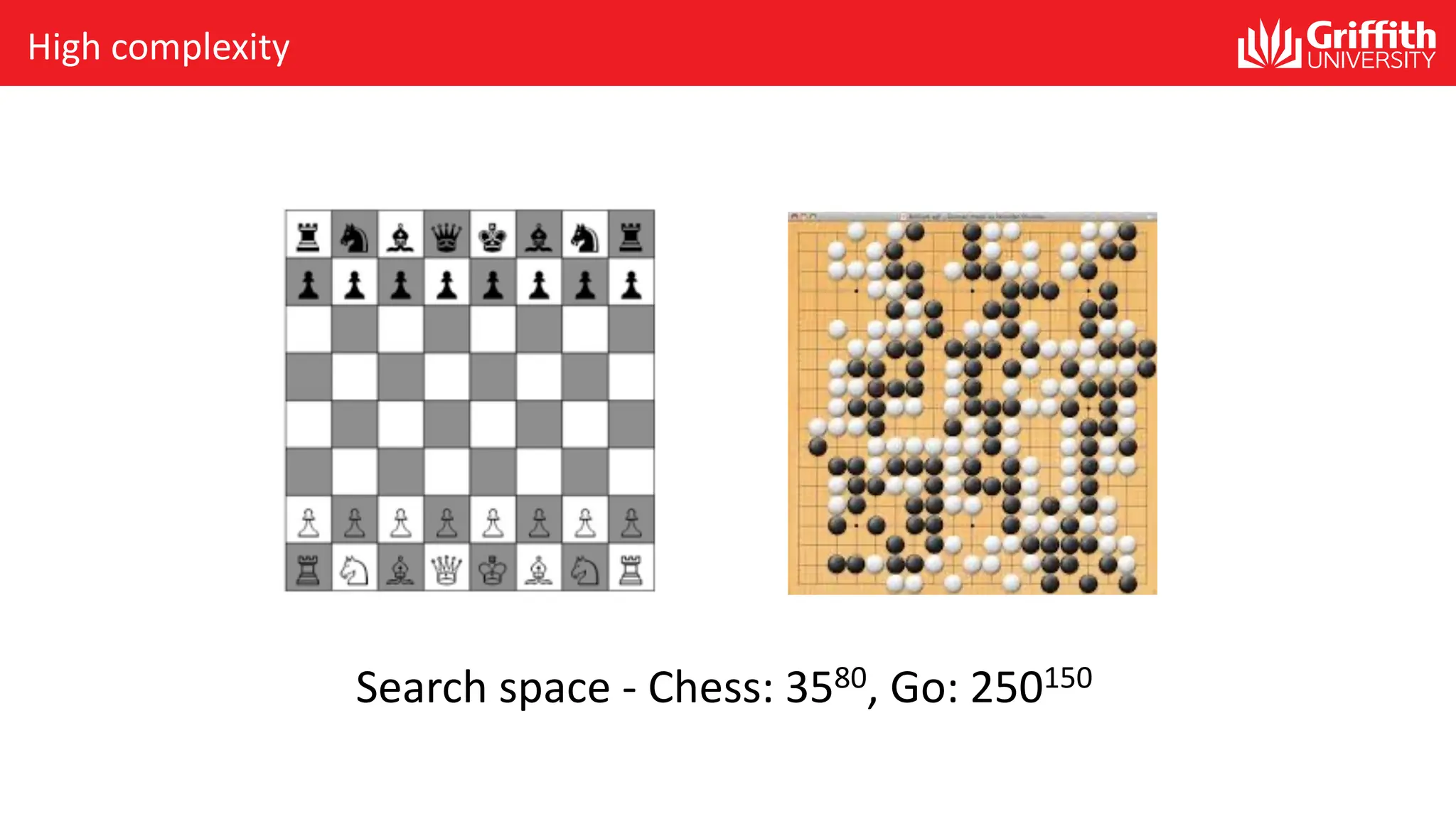 Search space - Chess: 3580, Go: 250150 High complexity 