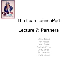 The Lean LaunchPad

Lecture 7: Partners
         Steve Blank
         Jon Feiber
         John Burke
        Ann Miura-Ko
         Jerry Engel
        Jim Hornthal
        Owen Jacob
 