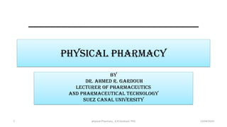 PHYSICAL pharmacy
By
Dr. Ahmed R. Gardouh
Lecturer of Pharmaceutics
And Pharmaceutical Technology
Suez Canal University
13/04/2019
physical Pharmacy , A.R.Gardouh, PhD
1
 