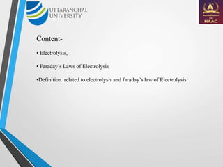 Content-
• Electrolysis,
• Faraday’s Laws of Electrolysis
•Definition related to electrolysis and faraday’s law of Electrolysis.
 