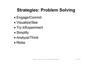 15 of 31Module 7 : Algorithms and Program Development
Strategies: Problem Solving
• Engage/Commit
• Visualize/See
• Try it/Experiment
• Simplify
• Analyze/Think
• Relax
 