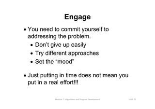 16 of 31Module 7 : Algorithms and Program Development
Engage
• You need to commit yourself to
addressing the problem.
• Don’t give up easily
• Try different approaches
• Set the “mood”
• Just putting in time does not mean you
put in a real effort!!!
 