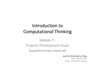 1 of 31Module 7 : Algorithms and Program Development
Introduction to       
Computational Thinking
Module 7 :
Program Development Issues
(supplementary material)
Asst Prof Chi‐Wing FU, Philip
Office: N4‐02c‐104
email: cwfu[at]ntu.edu.sg
 