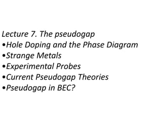 Lecture 7. The pseudogap
•Hole Doping and the Phase Diagram
•Strange Metals
•Experimental Probes
•Current Pseudogap Theories
•Pseudogap in BEC?
 