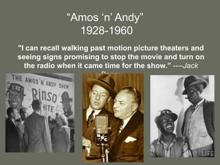 “Amos ‘n’ Andy” 1928-1960"I can recall walking past motion picture theaters and seeing signs promising to stop the movie and turn on the radio when it came time for the show.” ----Jack Benny