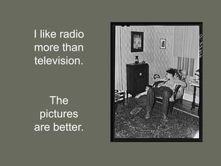 I like radio more than television.  The pictures are better.