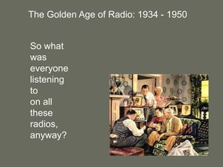 The Golden Age of Radio: 1934 - 1950So what was everyone listening to on all these radios, anyway?