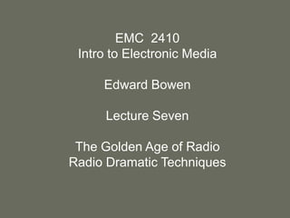 EMC  2410 Intro to Electronic Media Edward Bowen Lecture Seven The Golden Age of Radio Radio Dramatic Techniques 