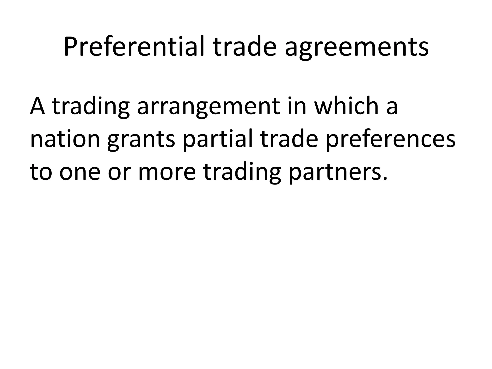 Preferential trade agreements
A trading arrangement in which a
nation grants partial trade preferences
to one or more trading partners.
 