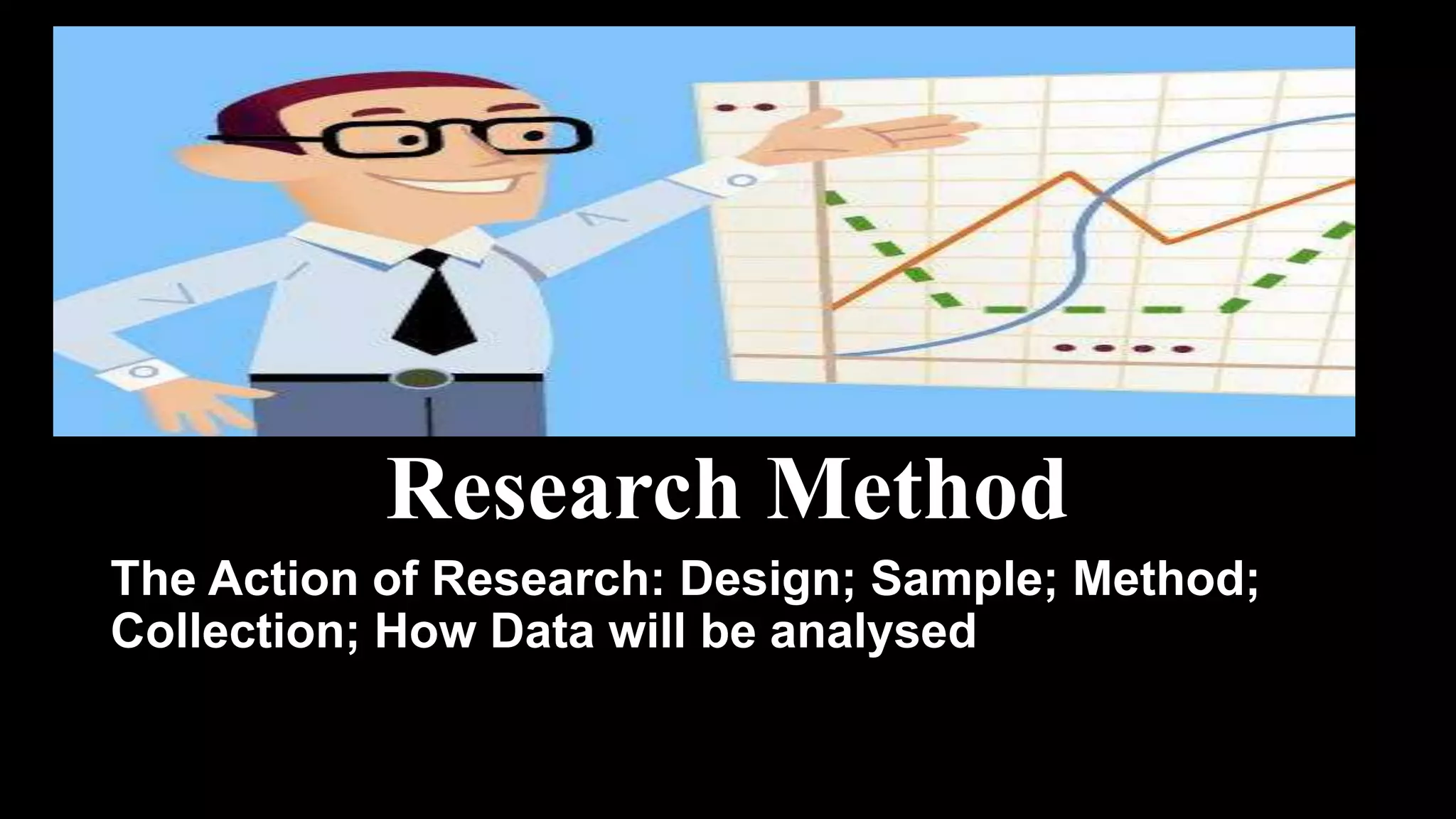 Research Method
The Action of Research: Design; Sample; Method;
Collection; How Data will be analysed
 