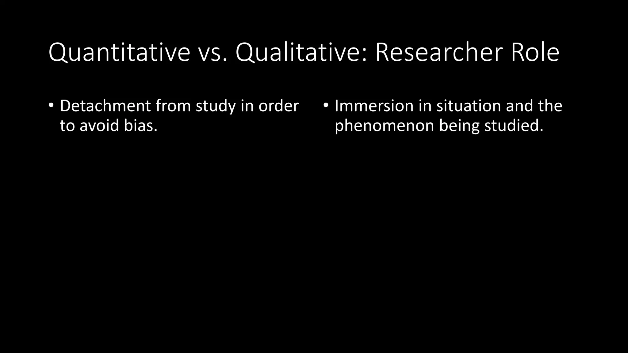 Quantitative vs. Qualitative: Researcher Role
• Detachment from study in order
to avoid bias.
• Immersion in situation and the
phenomenon being studied.
 