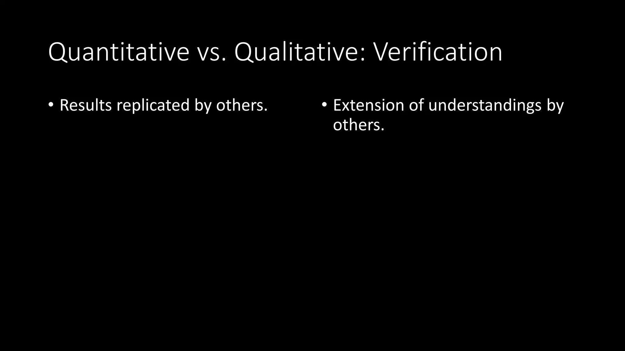 Quantitative vs. Qualitative: Verification
• Results replicated by others. • Extension of understandings by
others.
 