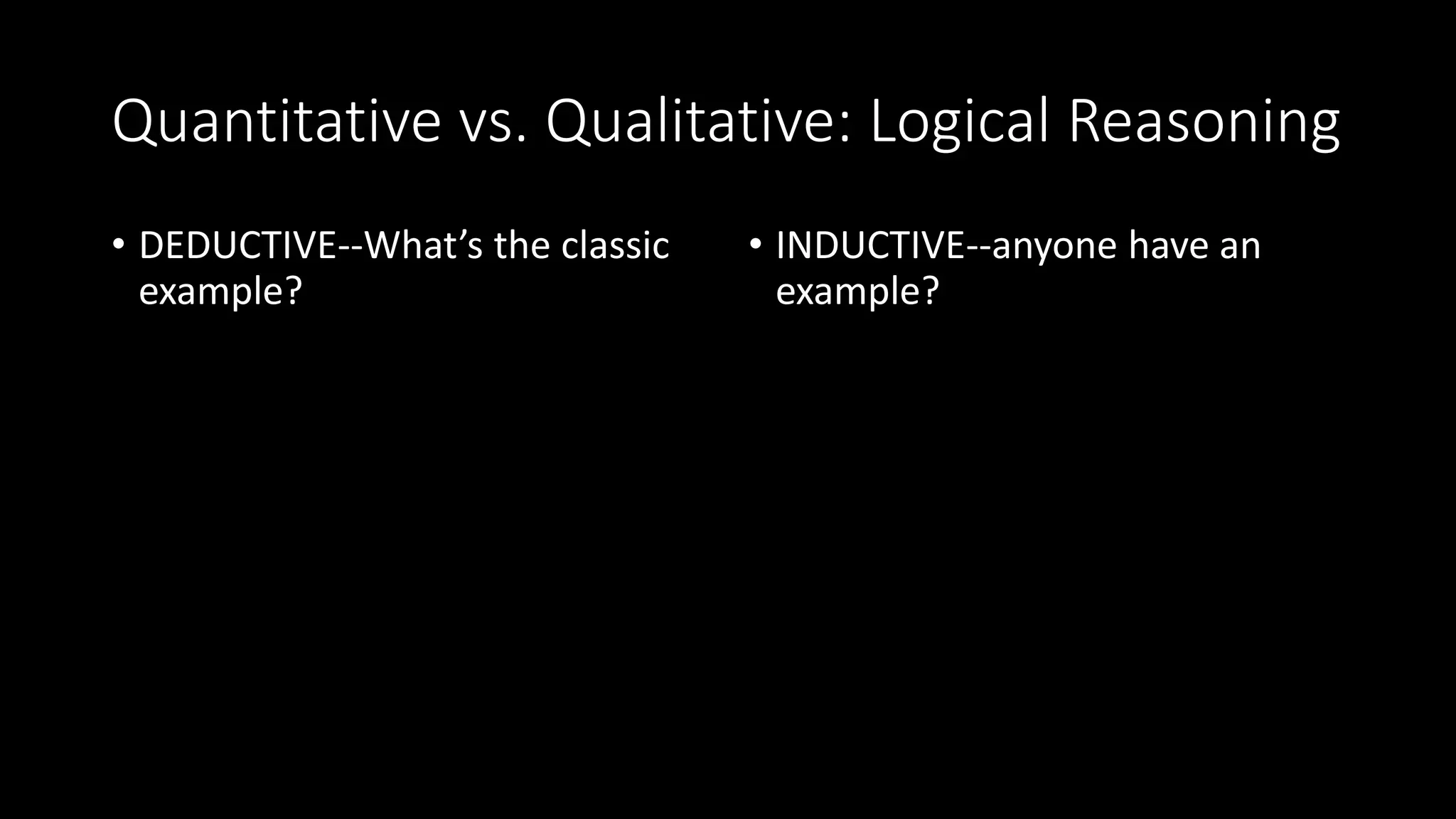 Quantitative vs. Qualitative: Logical Reasoning
• DEDUCTIVE--What’s the classic
example?
• INDUCTIVE--anyone have an
example?
 
