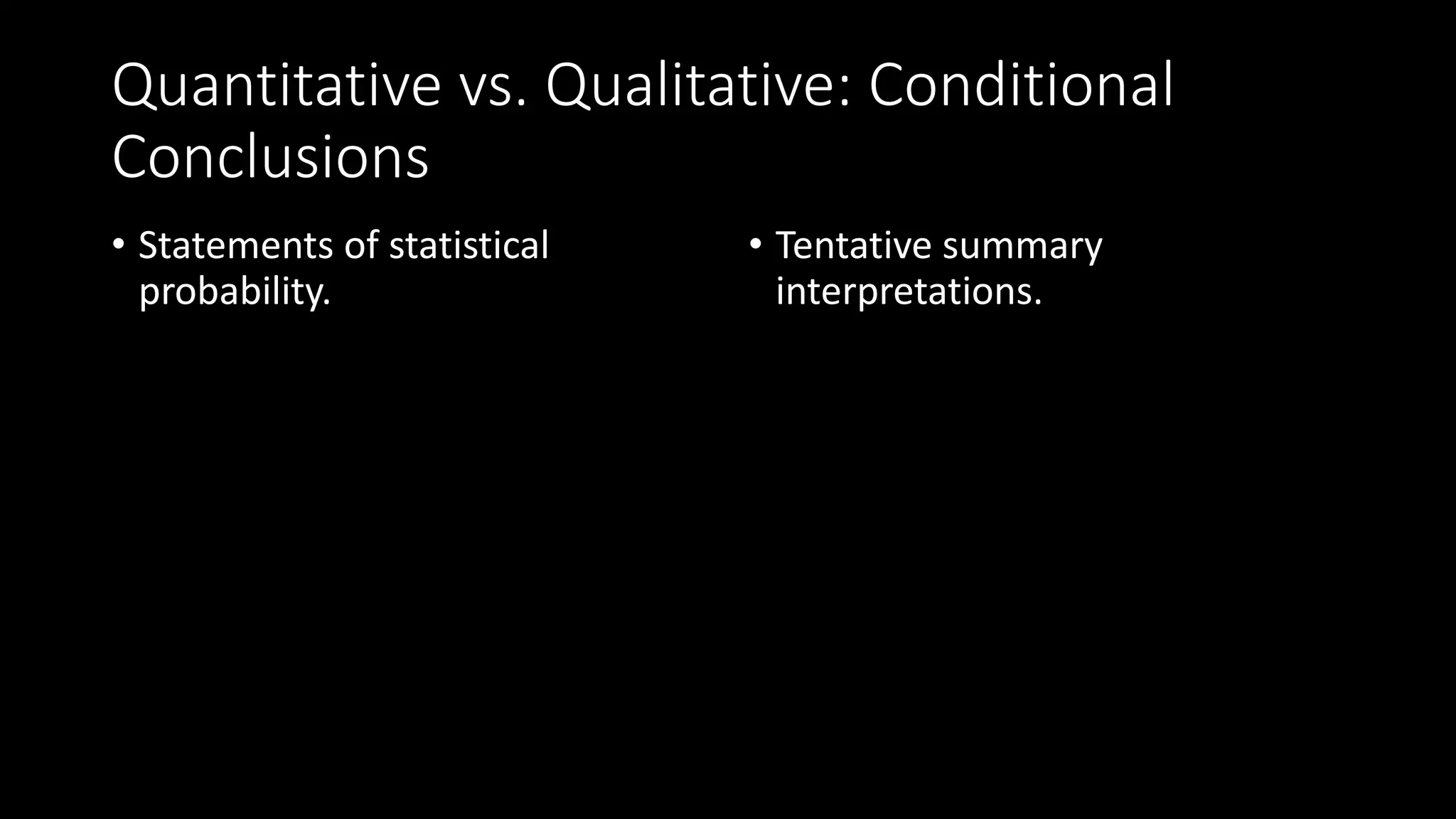Quantitative vs. Qualitative: Conditional
Conclusions
• Statements of statistical
probability.
• Tentative summary
interpretations.
 