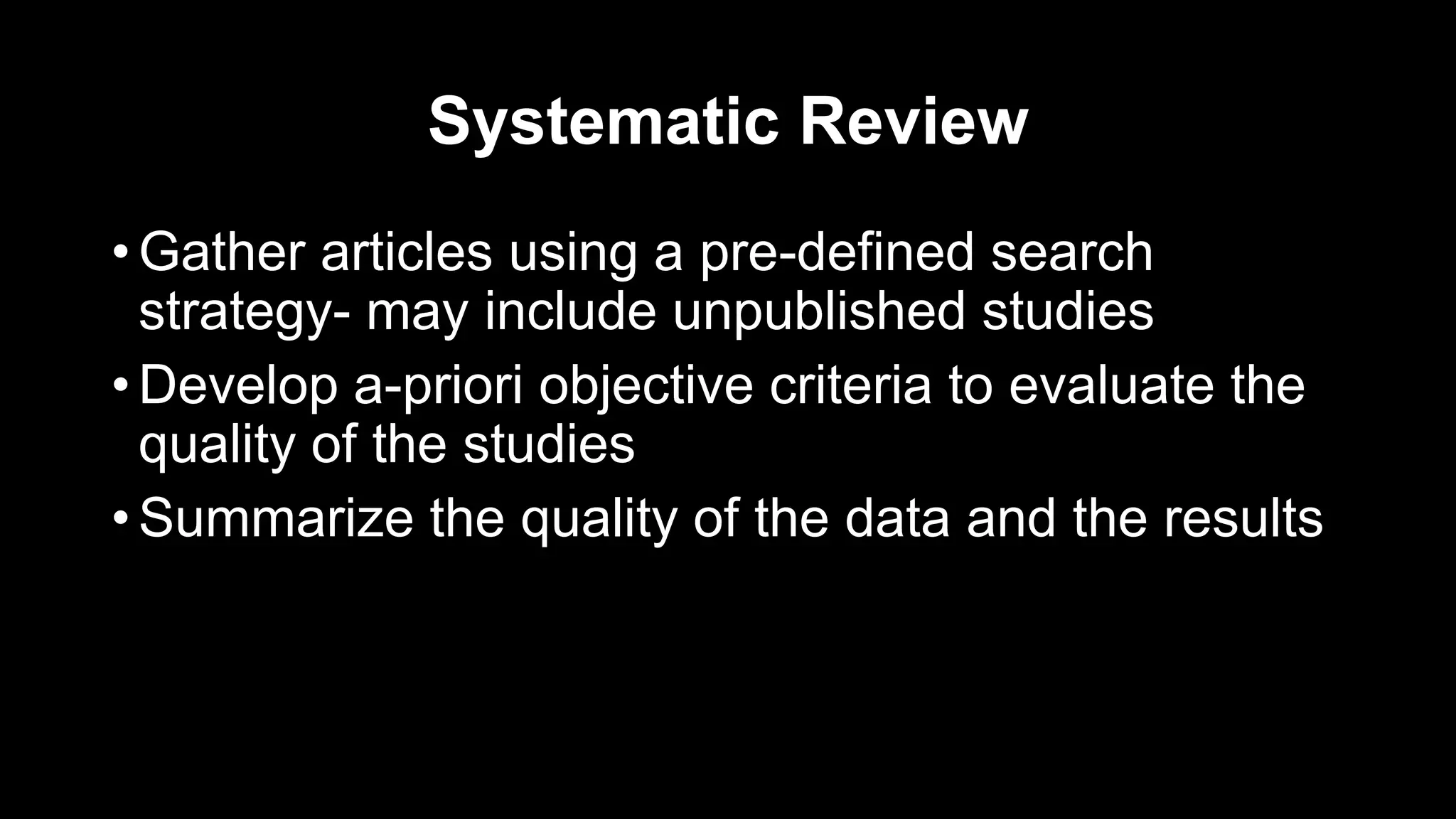 Systematic Review
• Gather articles using a pre-defined search
strategy- may include unpublished studies
• Develop a-priori objective criteria to evaluate the
quality of the studies
• Summarize the quality of the data and the results
 