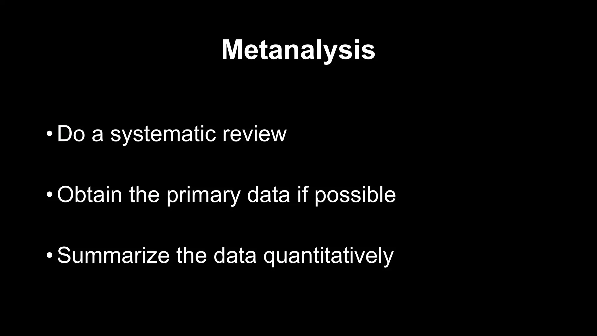 Metanalysis
• Do a systematic review
• Obtain the primary data if possible
• Summarize the data quantitatively
 