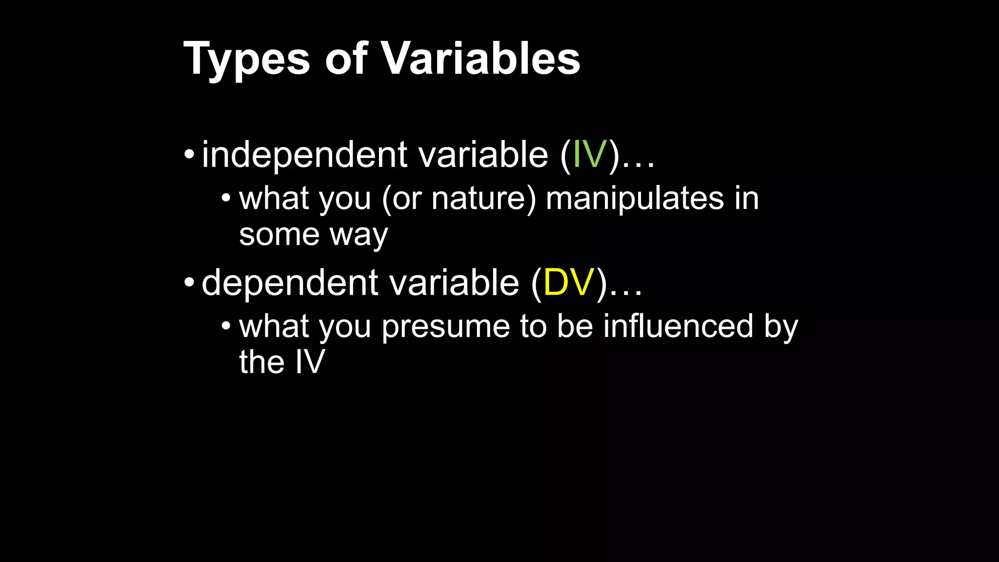 Types of Variables
• independent variable (IV)…
• what you (or nature) manipulates in
some way
• dependent variable (DV)…
• what you presume to be influenced by
the IV
 