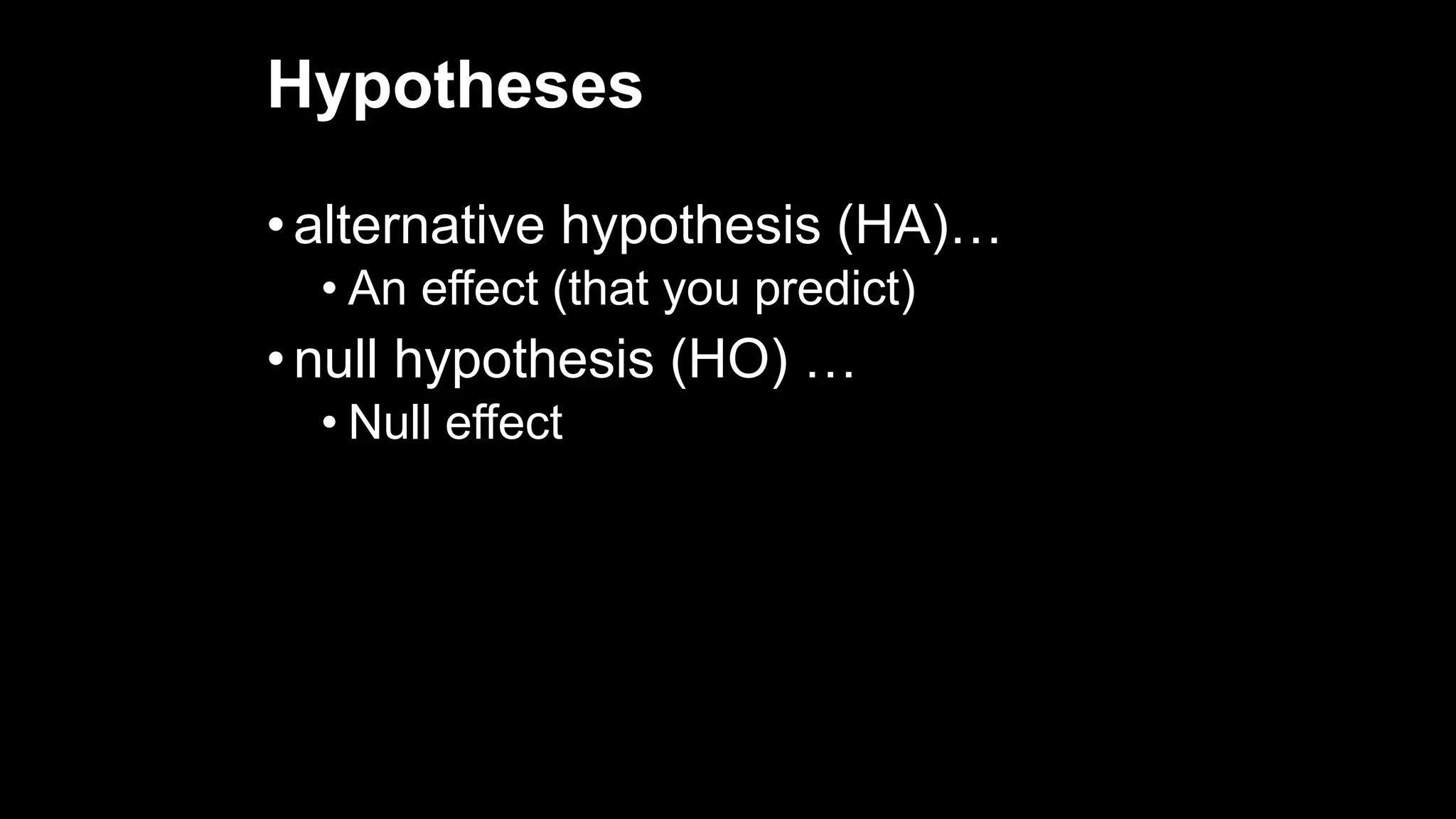 Hypotheses
• alternative hypothesis (HA)…
• An effect (that you predict)
• null hypothesis (HO) …
• Null effect
 