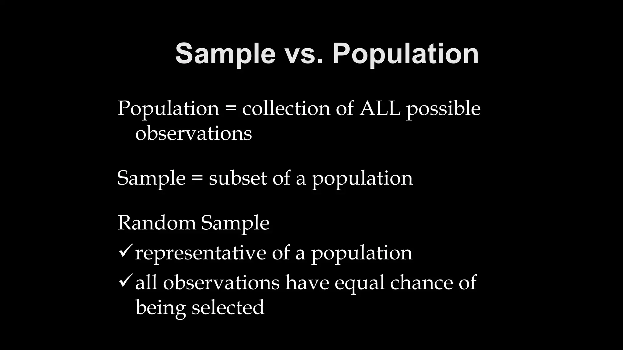 Sample vs. Population
Population = collection of ALL possible
observations
Sample = subset of a population
Random Sample
representative of a population
all observations have equal chance of
being selected
 