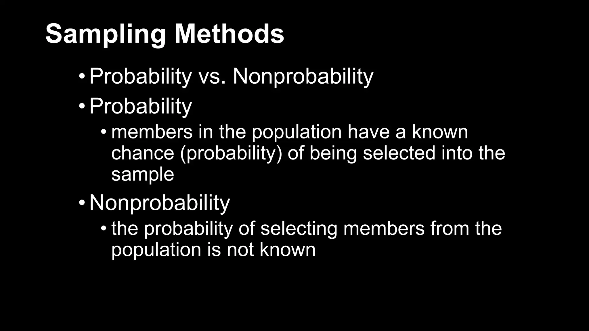 Sampling Methods
•Probability vs. Nonprobability
•Probability
• members in the population have a known
chance (probability) of being selected into the
sample
•Nonprobability
• the probability of selecting members from the
population is not known
 