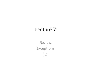 Lecture 7
Review
Exceptions
IO
 