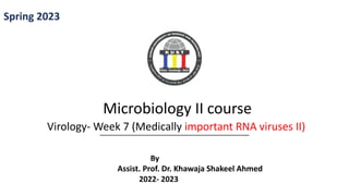 Spring 2023
Microbiology II course
Virology- Week 7 (Medically important RNA viruses II)
By
Assist. Prof. Dr. Khawaja Shakeel Ahmed
2022- 2023
 