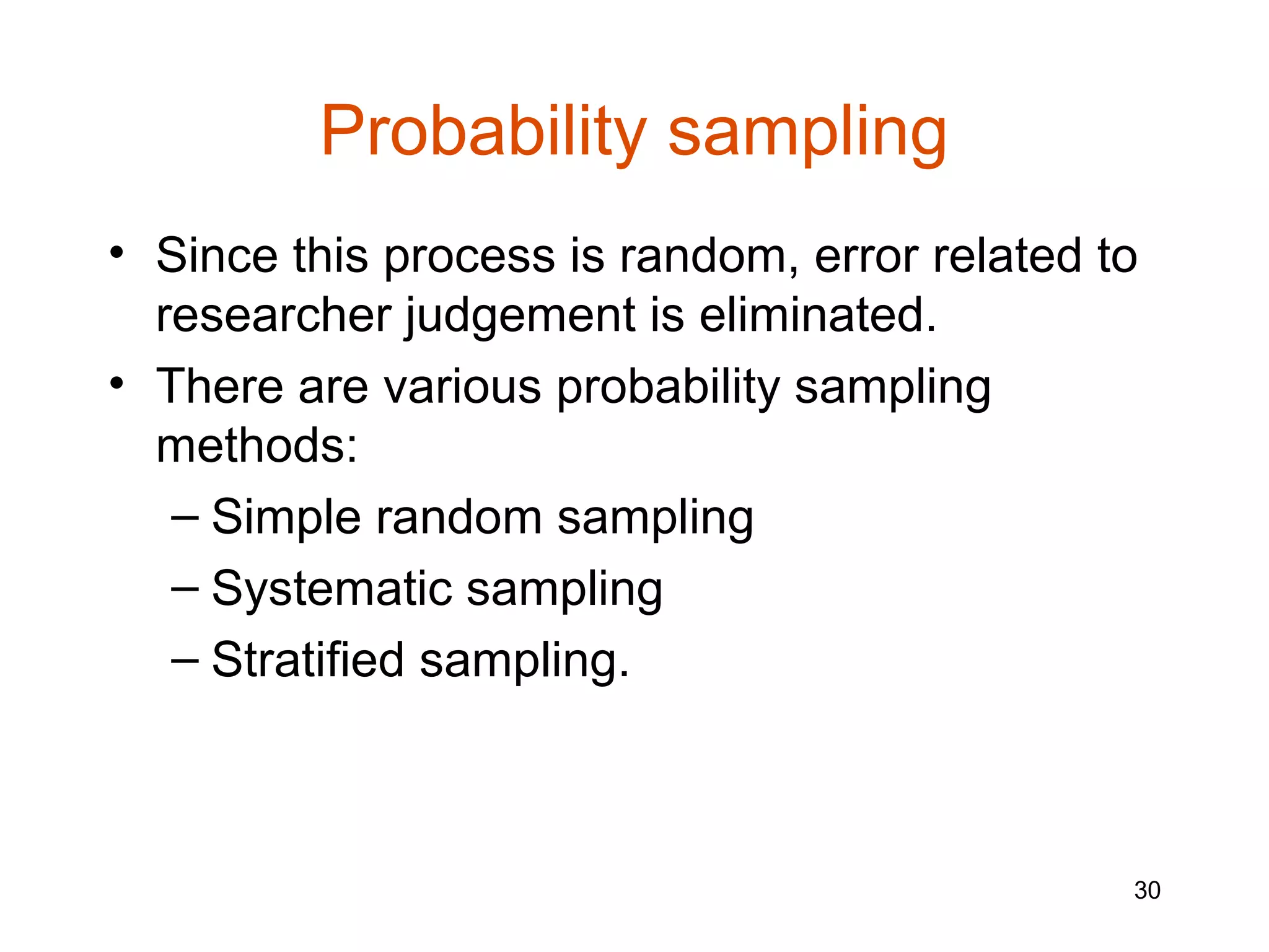 Probability sampling
• Since this process is random, error related to
  researcher judgement is eliminated.
• There are various probability sampling
  methods:
   – Simple random sampling
   – Systematic sampling
   – Stratified sampling.



                                               30
 