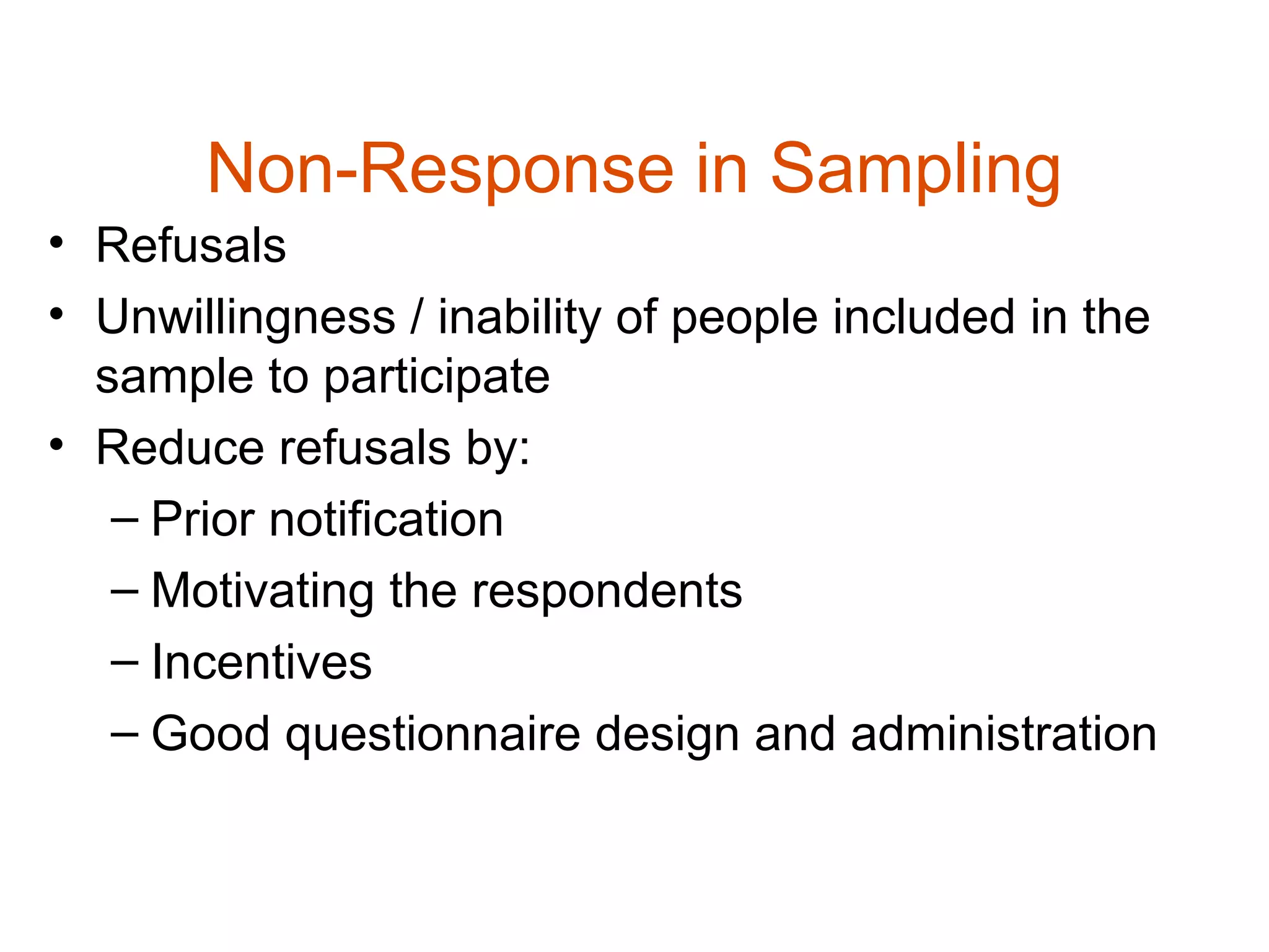 Non-Response in Sampling
• Refusals
• Unwillingness / inability of people included in the
  sample to participate
• Reduce refusals by:
   – Prior notification
   – Motivating the respondents
   – Incentives
   – Good questionnaire design and administration
 