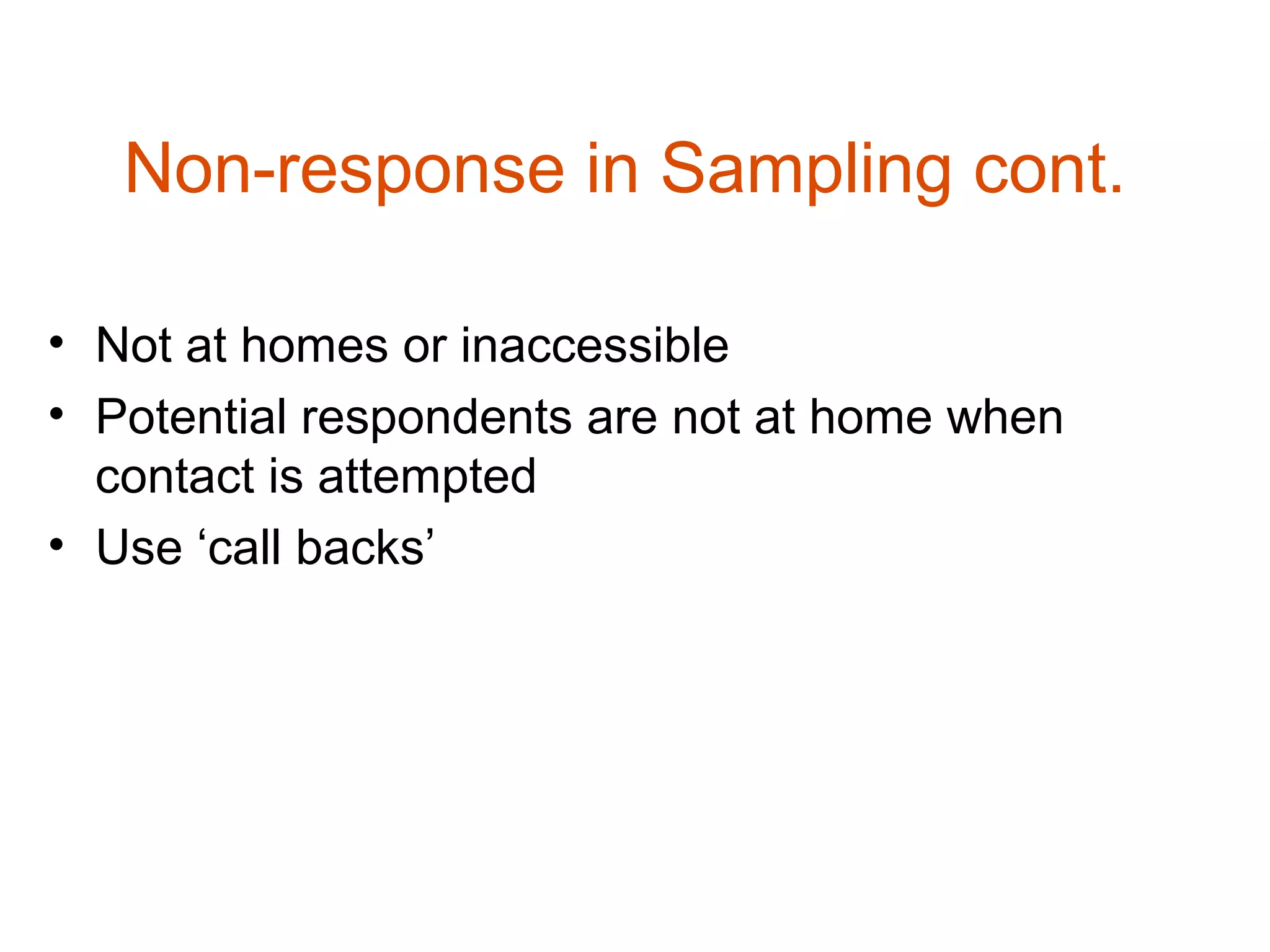 Non-response in Sampling cont.

• Not at homes or inaccessible
• Potential respondents are not at home when
  contact is attempted
• Use ‘call backs’
 