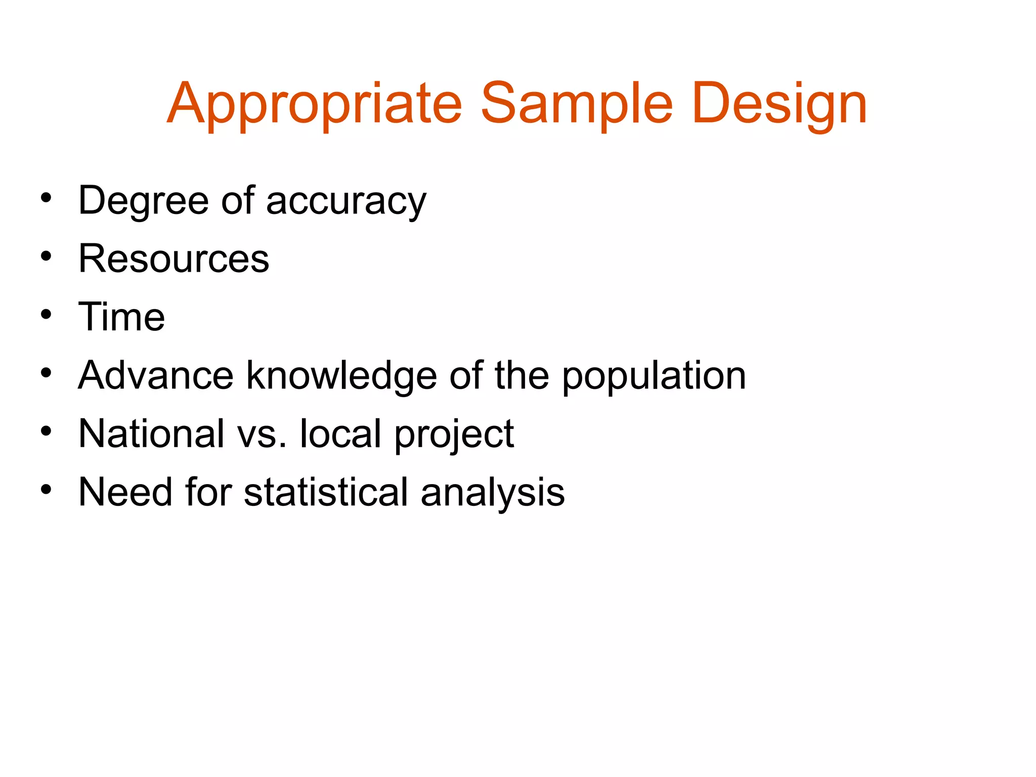 Appropriate Sample Design
•   Degree of accuracy
•   Resources
•   Time
•   Advance knowledge of the population
•   National vs. local project
•   Need for statistical analysis
 