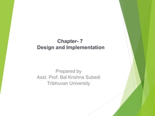 Chapter- 7
Design and Implementation
Prepared by
Asst. Prof. Bal Krishna Subedi
Tribhuvan University
1
 