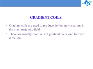 GRADIENT COILS
•
•
Gradient coils are used to produce deliberate variations in
the main magnetic field
There are usually three sets of gradient coils, one for each
direction.
 