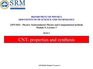 CNT- properties and synthesis
21PYB102J Module-V Lecture-7
DEPARTMENT OF PHYSICS
SRM INSTITUTE OF SCIENCE AND TECHNOLOGY
21PY102J – Physics: Semiconductor Physics and Computational methods
Module-V, Lecture-7
SLO 1
 