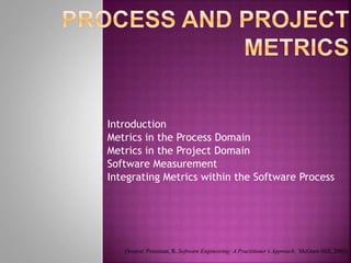 - Introduction
- Metrics in the Process Domain
- Metrics in the Project Domain
- Software Measurement
- Integrating Metrics within the Software Process
(Source: Pressman, R. Software Engineering: A Practitioner’s Approach. McGraw-Hill, 2005)
 