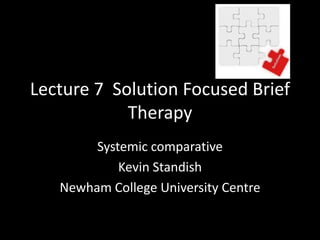 Lecture 7 Solution Focused Brief
Therapy
Systemic comparative
Kevin Standish
Newham College University Centre

 