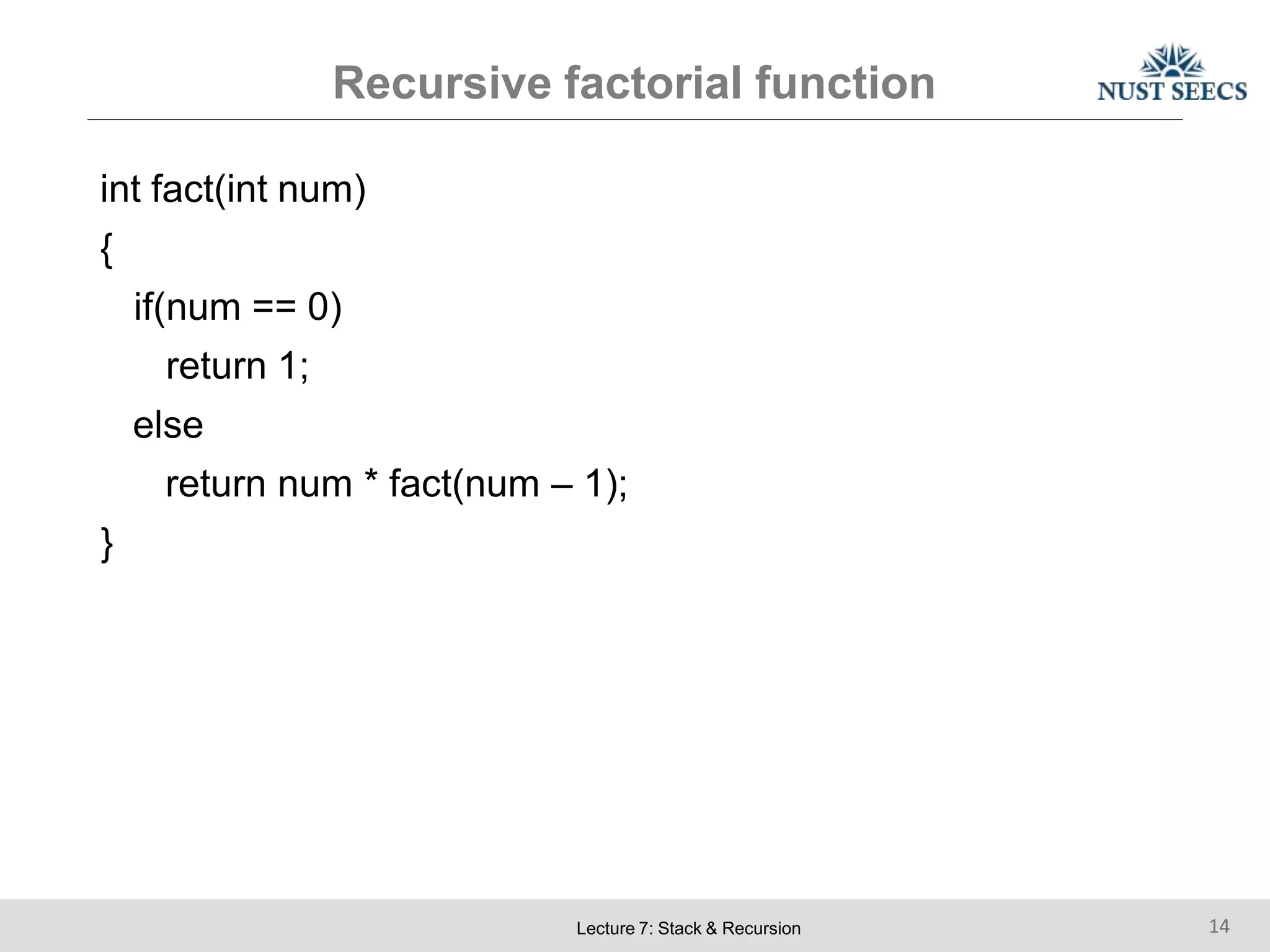 Recursive factorial function
Lecture 7: Stack & Recursion 14
int fact(int num)
{
if(num == 0)
return 1;
else
return num * fact(num – 1);
}
 