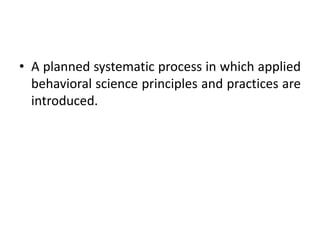 • A planned systematic process in which applied
behavioral science principles and practices are
introduced.
 