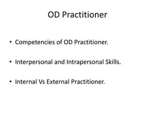 OD Practitioner
• Competencies of OD Practitioner.
• Interpersonal and Intrapersonal Skills.
• Internal Vs External Practitioner.
 