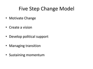 Five Step Change Model
• Motivate Change
• Create a vision
• Develop political support
• Managing transition
• Sustaining momentum
 
