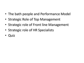 • The bath people and Performance Model
• Strategic Role of Top Management
• Strategic role of Front line Management
• Strategic role of HR Specialists
• Quiz
 