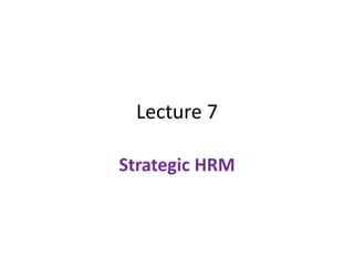 Lecture 7
Strategic HRM
 