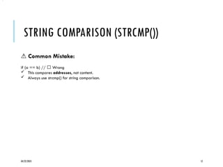 04/22/2025 12
STRING COMPARISON (STRCMP())
•.
⚠️Common Mistake:
if (a == b) // ❌ Wrong
 This compares addresses, not content.
 Always use strcmp() for string comparison.
 