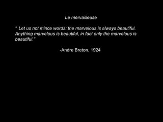 Le mervailleuse “ Let us not mince words: the marvelous is always beautiful. Anything marvelous is beautiful, in fact only the marvelous is beautiful.”  -Andre Breton, 1924  